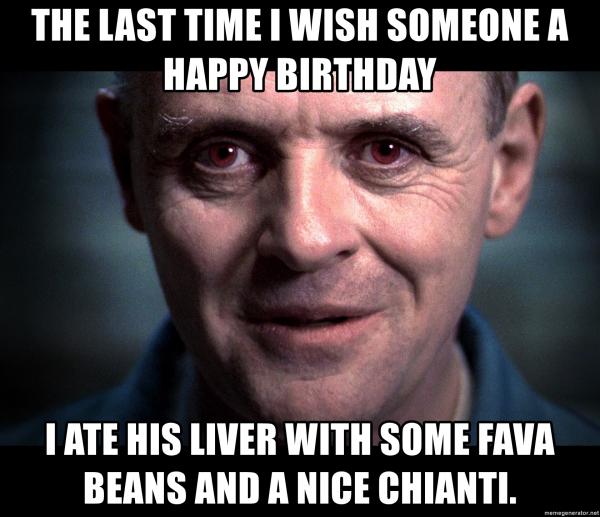the last time i wish someone a happy birthday i ate his liver with some fava beans and a nice chiant
